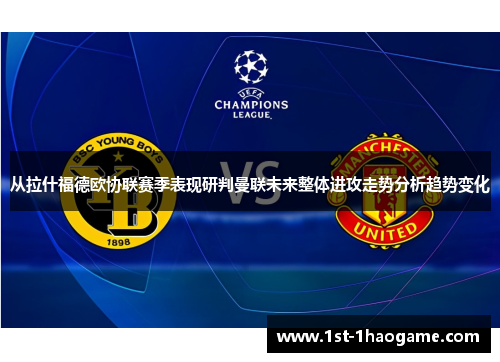 从拉什福德欧协联赛季表现研判曼联未来整体进攻走势分析趋势变化