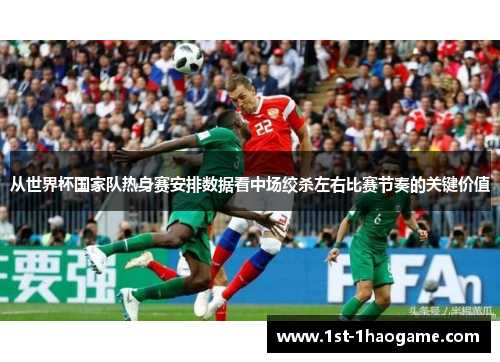 从世界杯国家队热身赛安排数据看中场绞杀左右比赛节奏的关键价值 从世界杯国家队热身赛安排数据看中场绞杀左右比赛节奏的关键价值