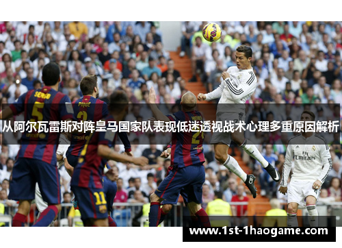 从阿尔瓦雷斯对阵皇马国家队表现低迷透视战术心理多重原因解析