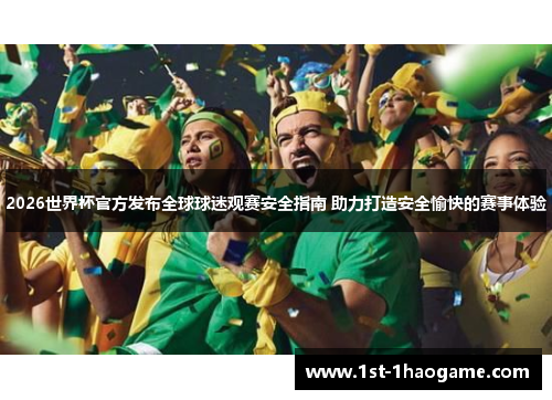 2026世界杯官方发布全球球迷观赛安全指南 助力打造安全愉快的赛事体验 2026世界杯官方发布全球球迷观赛安全指南 助力打造安全愉快的赛事体验