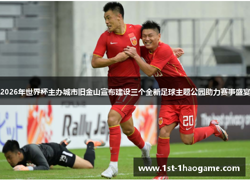 2026年世界杯主办城市旧金山宣布建设三个全新足球主题公园助力赛事盛宴