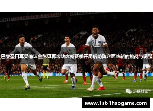 巴黎圣日耳曼确认金彭贝再次缺席新赛季开局后防阵容面临新的挑战与调整