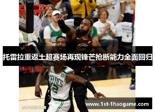 托雷拉重返土超赛场再现锋芒抢断能力全面回归 托雷拉重返土超赛场再现锋芒抢断能力全面回归