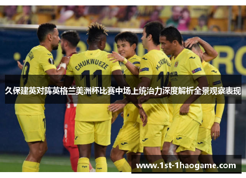 久保建英对阵英格兰美洲杯比赛中场上统治力深度解析全景观察表现 久保建英对阵英格兰美洲杯比赛中场上统治力深度解析全景观察表现