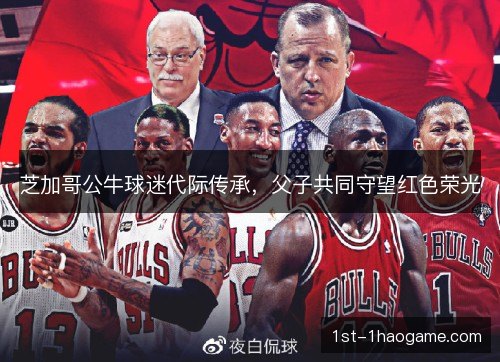 芝加哥公牛球迷代际传承，父子共同守望红色荣光