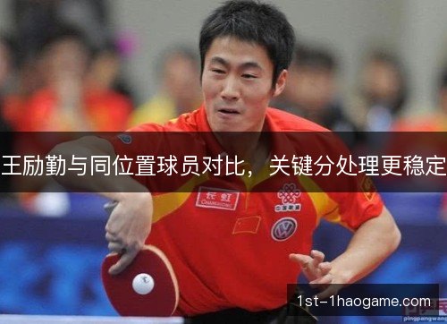 王励勤与同位置球员对比，关键分处理更稳定